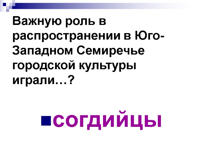 Важную роль в распространении в Юго-Западном Семиречье городской культуры играли…? согдийцы